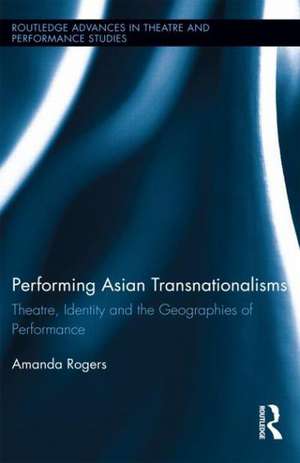 Performing Asian Transnationalisms: Theatre, Identity, and the Geographies of Performance de Amanda Rogers