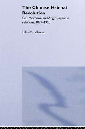 The Chinese Hsinhai Revolution: G. E. Morrison and Anglo-Japanese Relations, 1897-1920 de Eiko Woodhouse