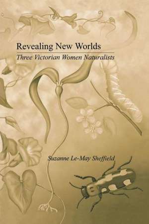 Revealing New Worlds: Three Victorian Women Naturalists de Suzanne Le-May Sheffield