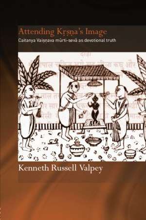 Attending Krishna's Image: Chaitanya Vaishnava Murti-seva as Devotional Truth de Kenneth Russell Valpey