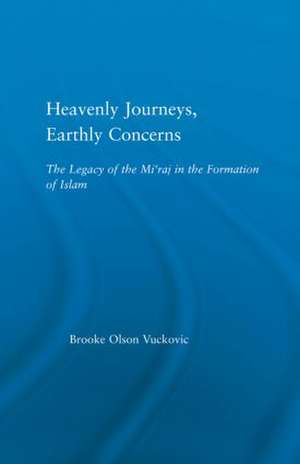 Heavenly Journeys, Earthly Concerns: The Legacy of the Mi'raj in the Formation of Islam de Brooke Olson Vuckovic