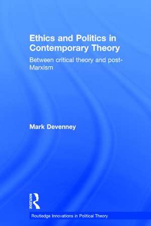 Ethics and Politics in Contemporary Theory Between Critical Theory and Post-Marxism de Mark Devenney