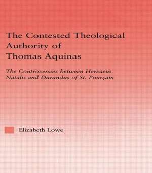 The Contested Theological Authority of Thomas Aquinas: The Controversies Between Hervaeus Natalis and Durandus of St. Pourcain, 1307-1323 de Elizabeth Lowe