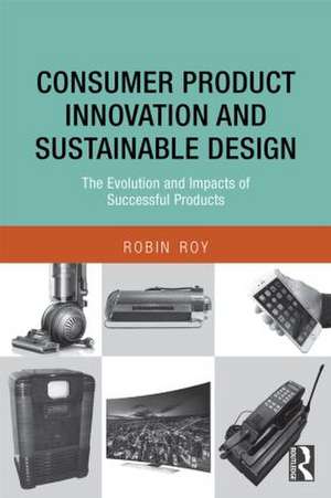 Consumer Product Innovation and Sustainable Design: The Evolution and Impacts of Successful Products de Robin Roy