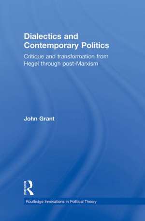 Dialectics and Contemporary Politics: Critique and Transformation from Hegel through Post-Marxism de John Grant