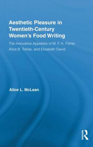 Aesthetic Pleasure in Twentieth-Century Women's Food Writing: The Innovative Appetites of M.F.K. Fisher, Alice B. Toklas, and Elizabeth David de Alice McLean