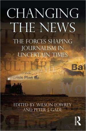 Changing the News: The Forces Shaping Journalism in Uncertain Times de Wilson Lowrey