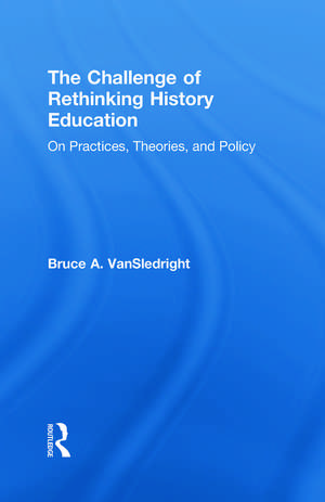 The Challenge of Rethinking History Education: On Practices, Theories, and Policy de Bruce A. VanSledright