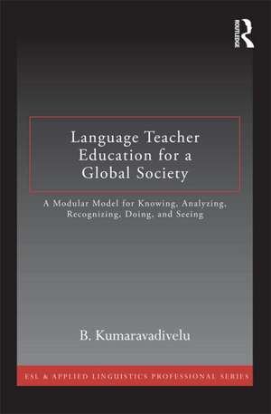 Language Teacher Education for a Global Society: A Modular Model for Knowing, Analyzing, Recognizing, Doing, and Seeing de B. Kumaravadivelu