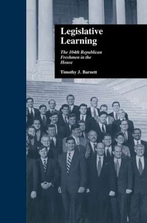 Legislative Learning: The 104th Republican Freshmen in the House de Timothy J. Barnett