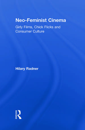 Neo-Feminist Cinema: Girly Films, Chick Flicks, and Consumer Culture de Hilary Radner