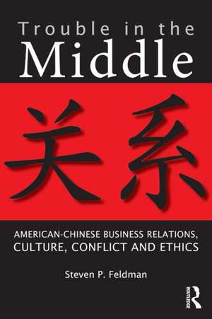 Trouble in the Middle: American-Chinese Business Relations, Culture, Conflict, and Ethics de Steven Feldman