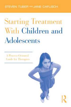 Starting Treatment With Children and Adolescents: A Process-Oriented Guide for Therapists de Steven Tuber