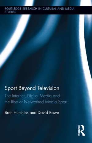 Sport Beyond Television: The Internet, Digital Media and the Rise of Networked Media Sport de Brett Hutchins