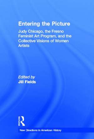 Entering the Picture: Judy Chicago, The Fresno Feminist Art Program, and the Collective Visions of Women Artists de Jill Fields