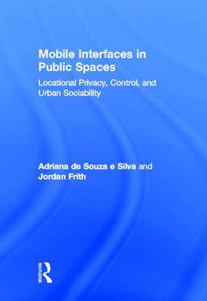 Mobile Interfaces in Public Spaces: Locational Privacy, Control, and Urban Sociability de Adriana de Souza e Silva