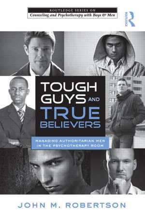 Tough Guys and True Believers: Managing Authoritarian Men in the Psychotherapy Room de John M. Robertson