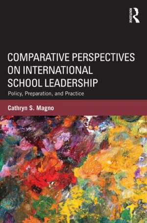 Comparative Perspectives on International School Leadership: Policy, Preparation, and Practice de Cathryn Magno