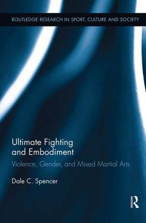 Ultimate Fighting and Embodiment: Violence, Gender and Mixed Martial Arts de Dale C. Spencer