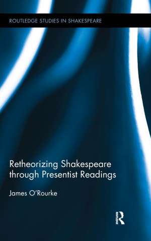 Retheorizing Shakespeare through Presentist Readings de James O'Rourke