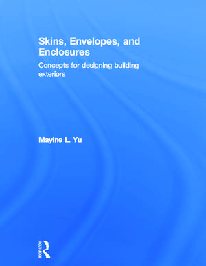 Skins, Envelopes, and Enclosures: Concepts for Designing Building Exteriors de Mayine Yu