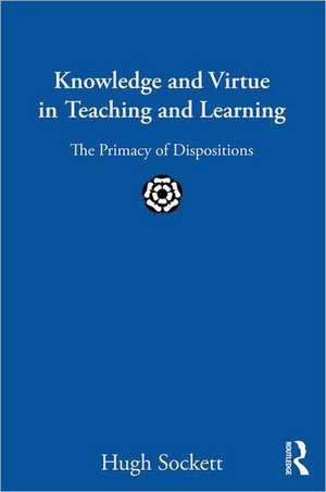 Knowledge and Virtue in Teaching and Learning: The Primacy of Dispositions de Hugh Sockett