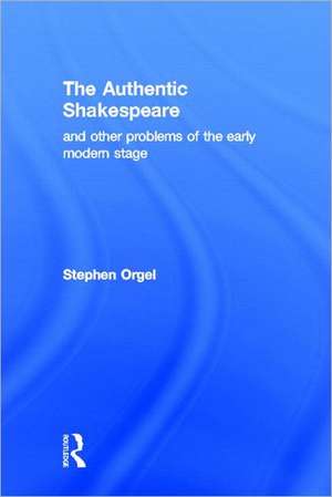 The Authentic Shakespeare: and Other Problems of the Early Modern Stage de Stephen Orgel