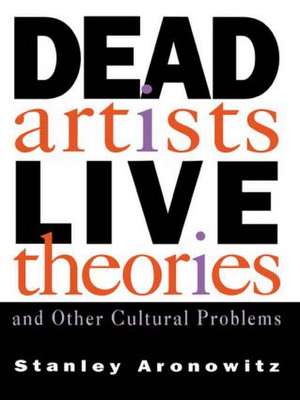 Dead Artists, Live Theories, and Other Cultural Problems de Stanley Aronowitz