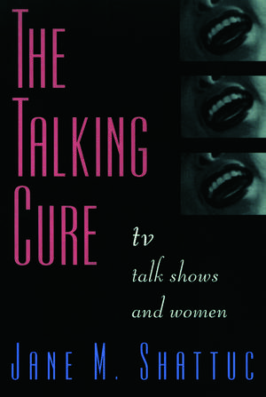 The Talking Cure: TV Talk Shows and Women de Jane M. Shattuc