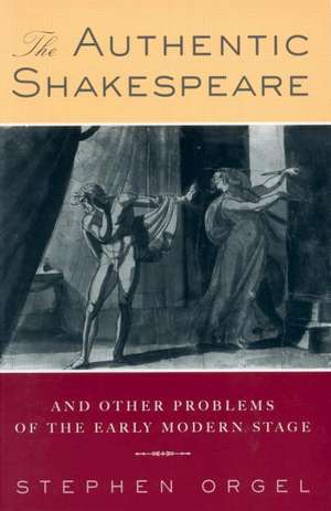 The Authentic Shakespeare: and Other Problems of the Early Modern Stage de Stephen Orgel