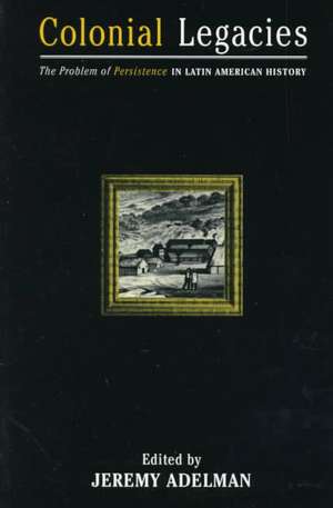 Colonial Legacies: The Problem of Persistence in Latin American History de Jeremy Adelman