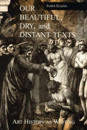 Our Beautiful, Dry and Distant Texts: Art History as Writing de James Elkins