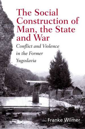 The Social Construction of Man, the State and War: Identity, Conflict, and Violence in Former Yugoslavia de Franke Wilmer