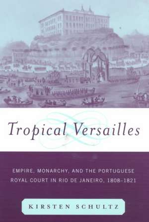 Tropical Versailles: Empire, Monarchy, and the Portuguese Royal Court in Rio de Janeiro, 1808-1821 de Kirsten Schultz