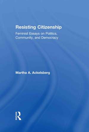 Resisting Citizenship: Feminist Essays on Politics, Community, and Democracy de Martha A. Ackelsberg