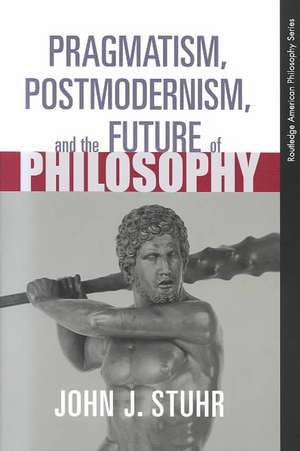 Pragmatism, Postmodernism and the Future of Philosophy de John J. Stuhr