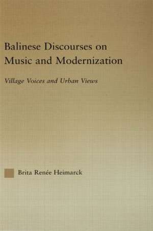 Balinese Discourses on Music and Modernization: Village Voices and Urban Views de Brita Renee Heimarck