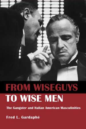 From Wiseguys to Wise Men: The Gangster and Italian American Masculinities de Fred Gardaphe