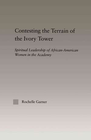 Contesting the Terrain of the Ivory Tower: Spiritual Leadership of African American Women in the Academy de Rochelle Garner