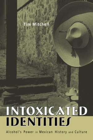 Intoxicated Identities: Alcohol's Power in Mexican History and Culture de Tim Mitchell