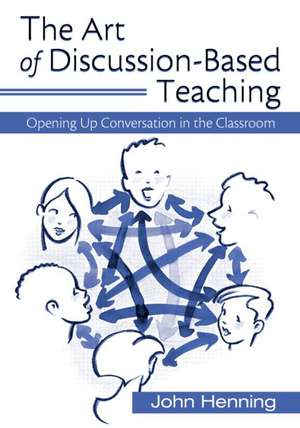 The Art of Discussion-Based Teaching: Opening Up Conversation in the Classroom de John Henning