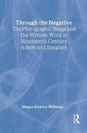 Through the Negative: The Photographic Image and the Written Word in Nineteenth-Century American Literature de Megan Williams