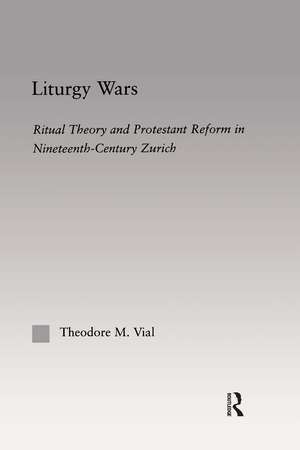 Liturgy Wars: Ritual Theory and Protestant Reform in Nineteenth-Century Zurich de Theodore M. Vial