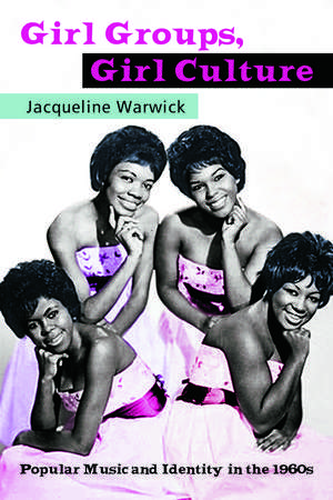 Girl Groups, Girl Culture: Popular Music and Identity in the 1960s de Jacqueline Warwick