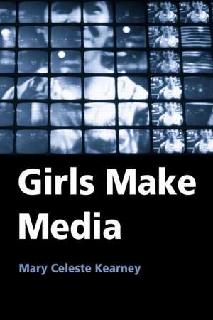 Girls Make Media de Mary Celeste Kearney