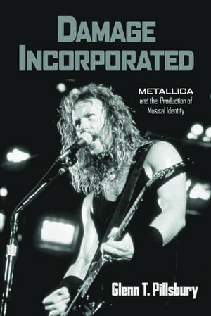 Damage Incorporated: Metallica and the Production of Musical Identity de Glenn Pillsbury