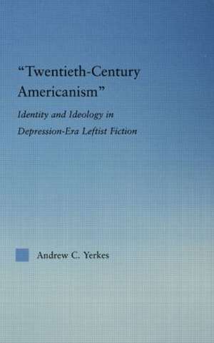 Twentieth-Century Americanism: Identity and Ideology in Depression-Era Leftist Literature de Andrew Yerkes