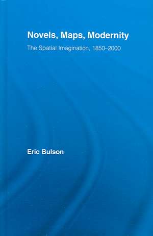 Novels, Maps, Modernity: The Spatial Imagination, 1850–2000 de Eric Bulson