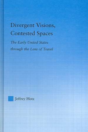 Divergent Visions, Contested Spaces: The Early United States through Lens of Travel de Jeffrey Hotz