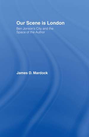 Our Scene is London: Ben Jonson's City and the Space of the Author de James D. Mardock